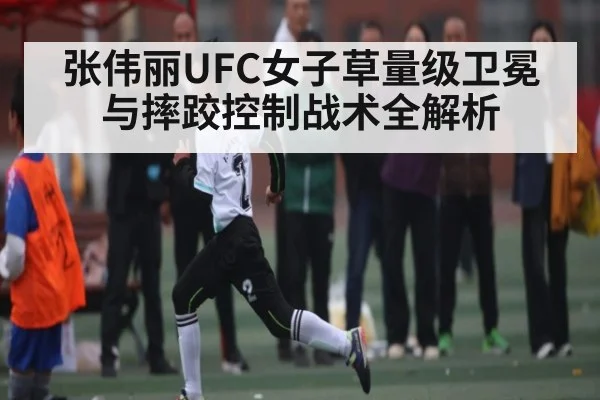 张伟丽UFC女子草量级卫冕与摔跤控制战术全解析