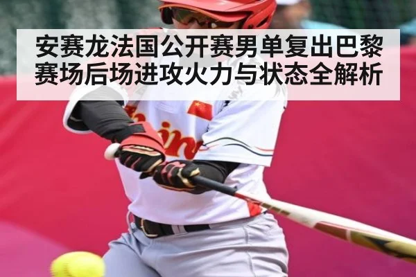 安赛龙法国公开赛男单复出巴黎赛场后场进攻火力与状态全解析